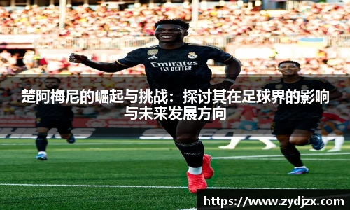 金年会楚阿梅尼的崛起与挑战：探讨其在足球界的影响与未来发展方向